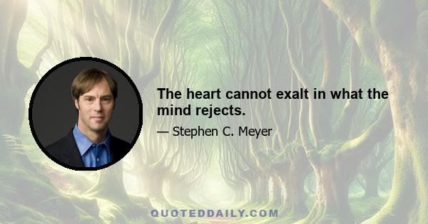 The heart cannot exalt in what the mind rejects.