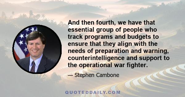 And then fourth, we have that essential group of people who track programs and budgets to ensure that they align with the needs of preparation and warning, counterintelligence and support to the operational war fighter.