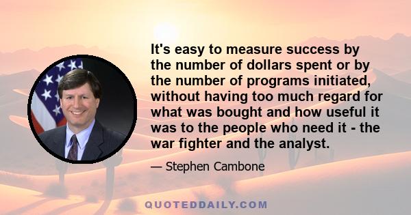 It's easy to measure success by the number of dollars spent or by the number of programs initiated, without having too much regard for what was bought and how useful it was to the people who need it - the war fighter