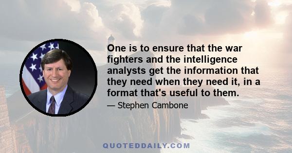 One is to ensure that the war fighters and the intelligence analysts get the information that they need when they need it, in a format that's useful to them.