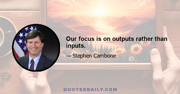 Our focus is on outputs rather than inputs.