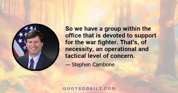 So we have a group within the office that is devoted to support for the war fighter. That's, of necessity, an operational and tactical level of concern.