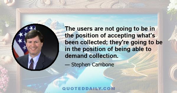 The users are not going to be in the position of accepting what's been collected; they're going to be in the position of being able to demand collection.