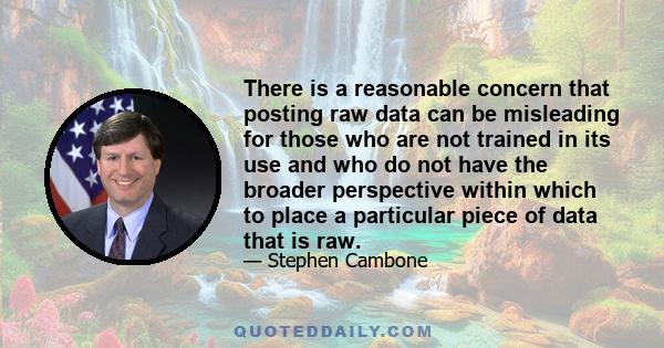 There is a reasonable concern that posting raw data can be misleading for those who are not trained in its use and who do not have the broader perspective within which to place a particular piece of data that is raw.