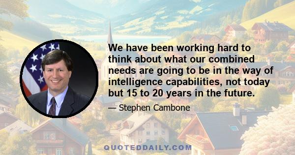 We have been working hard to think about what our combined needs are going to be in the way of intelligence capabilities, not today but 15 to 20 years in the future.