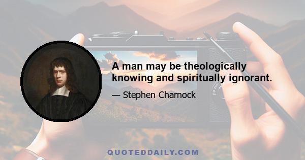 A man may be theologically knowing and spiritually ignorant.