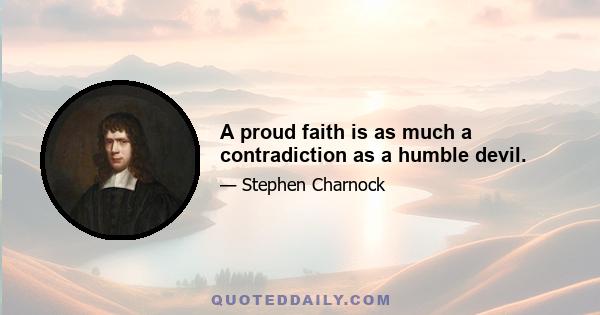 A proud faith is as much a contradiction as a humble devil.