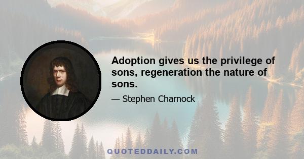 Adoption gives us the privilege of sons, regeneration the nature of sons.