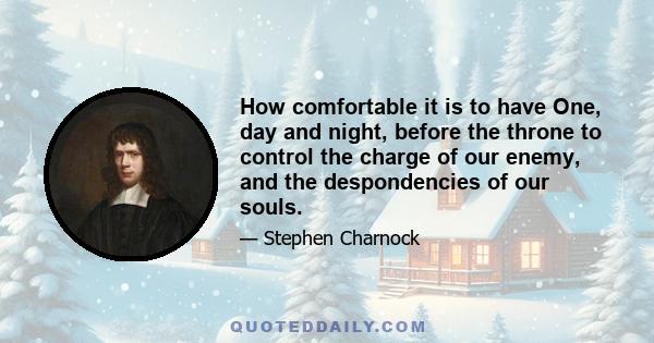 How comfortable it is to have One, day and night, before the throne to control the charge of our enemy, and the despondencies of our souls.