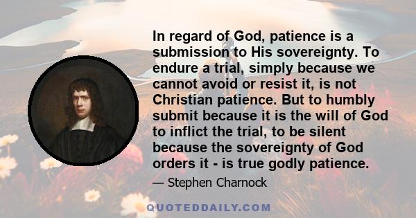 In regard of God, patience is a submission to His sovereignty. To endure a trial, simply because we cannot avoid or resist it, is not Christian patience. But to humbly submit because it is the will of God to inflict the 