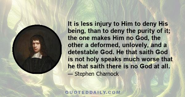 It is less injury to Him to deny His being, than to deny the purity of it; the one makes Him no God, the other a deformed, unlovely, and a detestable God. He that saith God is not holy speaks much worse that he that