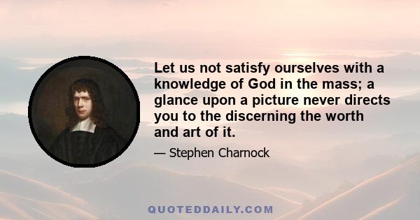 Let us not satisfy ourselves with a knowledge of God in the mass; a glance upon a picture never directs you to the discerning the worth and art of it.