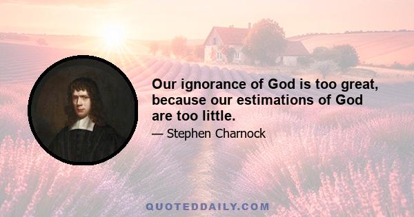 Our ignorance of God is too great, because our estimations of God are too little.