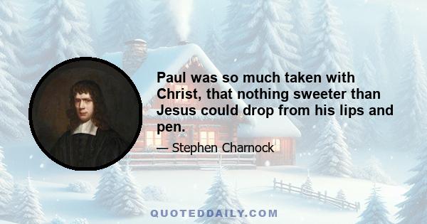 Paul was so much taken with Christ, that nothing sweeter than Jesus could drop from his lips and pen.