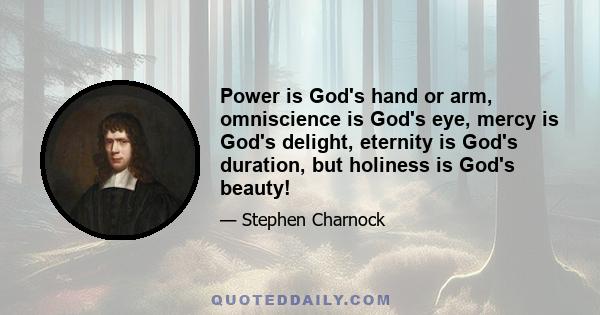 Power is God's hand or arm, omniscience is God's eye, mercy is God's delight, eternity is God's duration, but holiness is God's beauty!