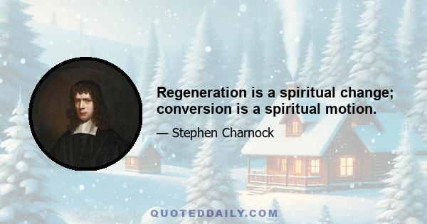 Regeneration is a spiritual change; conversion is a spiritual motion.