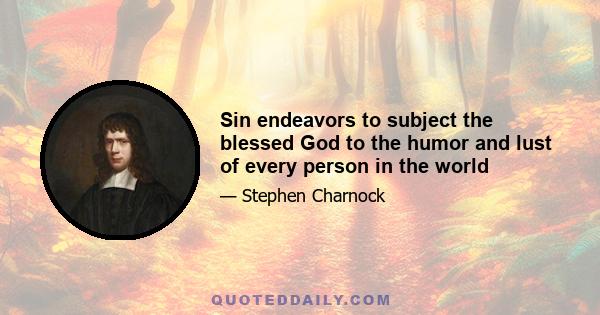 Sin endeavors to subject the blessed God to the humor and lust of every person in the world