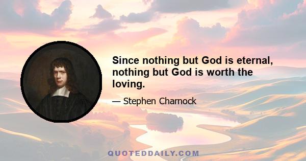 Since nothing but God is eternal, nothing but God is worth the loving.