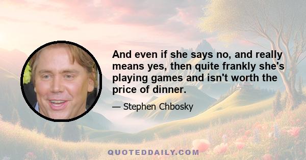 And even if she says no, and really means yes, then quite frankly she's playing games and isn't worth the price of dinner.