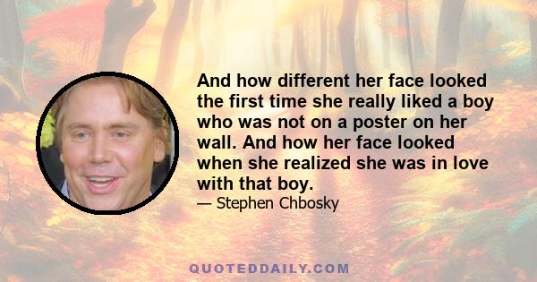 And how different her face looked the first time she really liked a boy who was not on a poster on her wall. And how her face looked when she realized she was in love with that boy.