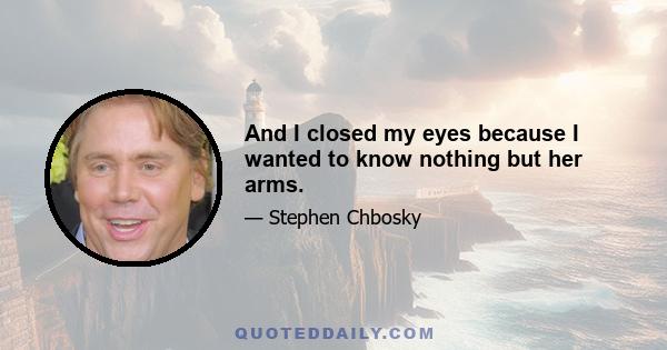 And I closed my eyes because I wanted to know nothing but her arms.