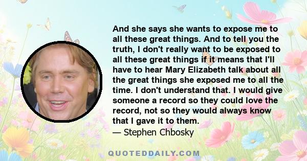 And she says she wants to expose me to all these great things. And to tell you the truth, I don't really want to be exposed to all these great things if it means that I'll have to hear Mary Elizabeth talk about all the