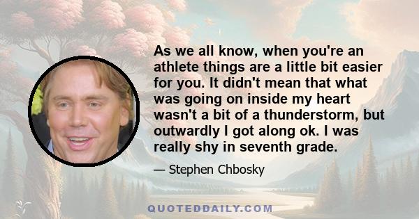 As we all know, when you're an athlete things are a little bit easier for you. It didn't mean that what was going on inside my heart wasn't a bit of a thunderstorm, but outwardly I got along ok. I was really shy in