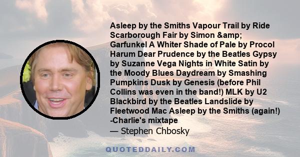 Asleep by the Smiths Vapour Trail by Ride Scarborough Fair by Simon & Garfunkel A Whiter Shade of Pale by Procol Harum Dear Prudence by the Beatles Gypsy by Suzanne Vega Nights in White Satin by the Moody Blues