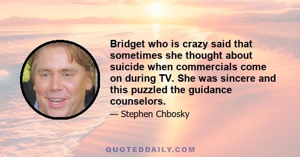 Bridget who is crazy said that sometimes she thought about suicide when commercials come on during TV. She was sincere and this puzzled the guidance counselors.