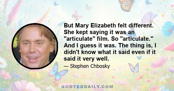 But Mary Elizabeth felt different. She kept saying it was an articulate film. So articulate. And I guess it was. The thing is, I didn't know what it said even if it said it very well.