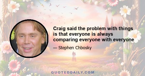 Craig said the problem with things is that everyone is always comparing everyone with everyone