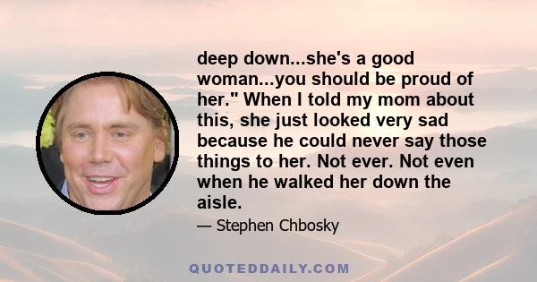 deep down...she's a good woman...you should be proud of her. When I told my mom about this, she just looked very sad because he could never say those things to her. Not ever. Not even when he walked her down the aisle.