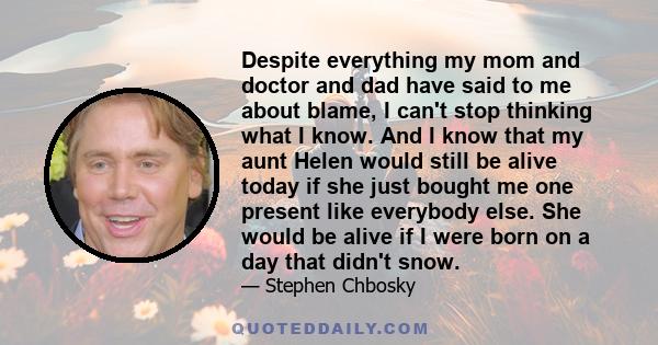 Despite everything my mom and doctor and dad have said to me about blame, I can't stop thinking what I know. And I know that my aunt Helen would still be alive today if she just bought me one present like everybody