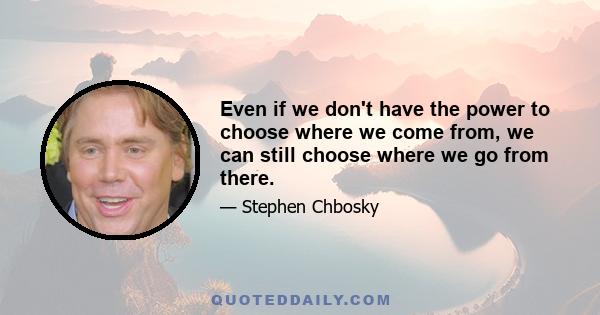 Even if we don't have the power to choose where we come from, we can still choose where we go from there.