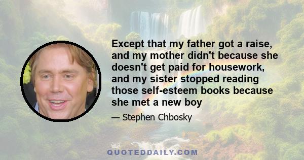 Except that my father got a raise, and my mother didn't because she doesn't get paid for housework, and my sister stopped reading those self-esteem books because she met a new boy