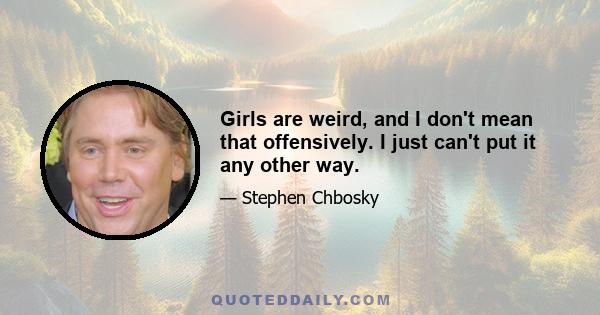 Girls are weird, and I don't mean that offensively. I just can't put it any other way.