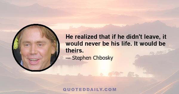 He realized that if he didn't leave, it would never be his life. It would be theirs.