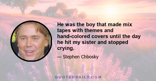 He was the boy that made mix tapes with themes and hand-colored covers until the day he hit my sister and stopped crying.