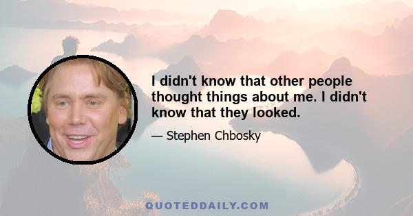 I didn't know that other people thought things about me. I didn't know that they looked.