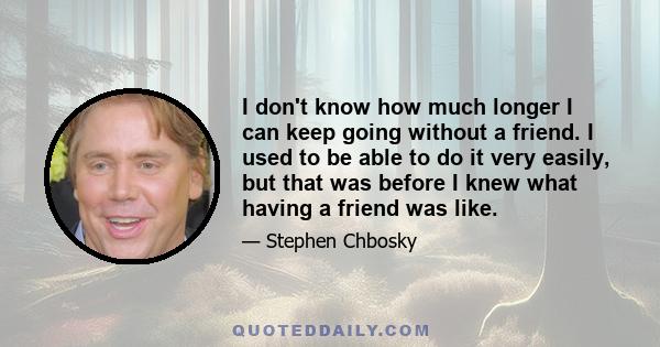 I don't know how much longer I can keep going without a friend. I used to be able to do it very easily, but that was before I knew what having a friend was like.