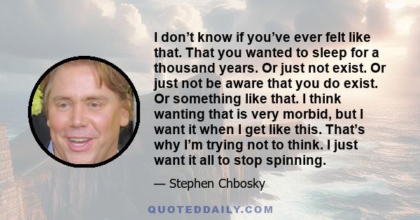 I don’t know if you’ve ever felt like that. That you wanted to sleep for a thousand years. Or just not exist. Or just not be aware that you do exist. Or something like that. I think wanting that is very morbid, but I