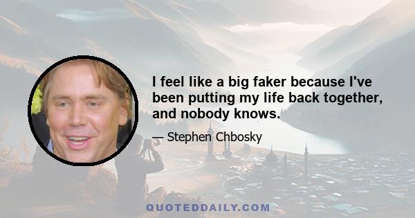 I feel like a big faker because I've been putting my life back together, and nobody knows.