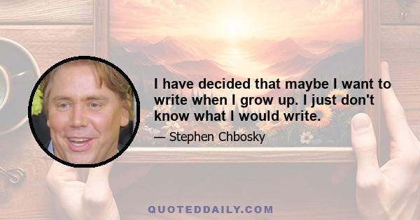 I have decided that maybe I want to write when I grow up. I just don't know what I would write.