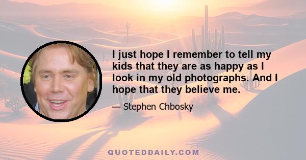 I just hope I remember to tell my kids that they are as happy as I look in my old photographs. And I hope that they believe me.