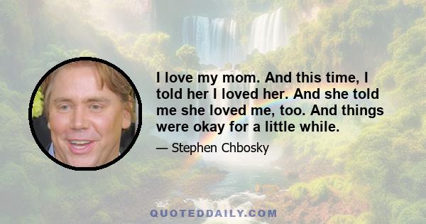 I love my mom. And this time, I told her I loved her. And she told me she loved me, too. And things were okay for a little while.