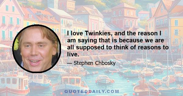 I love Twinkies, and the reason I am saying that is because we are all supposed to think of reasons to live.