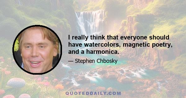 I really think that everyone should have watercolors, magnetic poetry, and a harmonica.