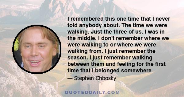 I remembered this one time that I never told anybody about. The time we were walking. Just the three of us. I was in the middle. I don't remember where we were walking to or where we were walking from. I just remember