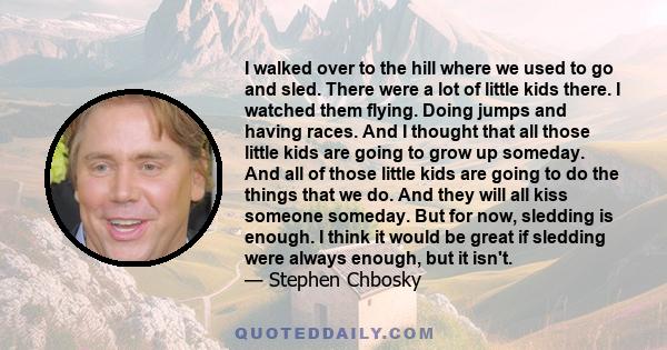 I walked over to the hill where we used to go and sled. There were a lot of little kids there. I watched them flying. Doing jumps and having races. And I thought that all those little kids are going to grow up someday.