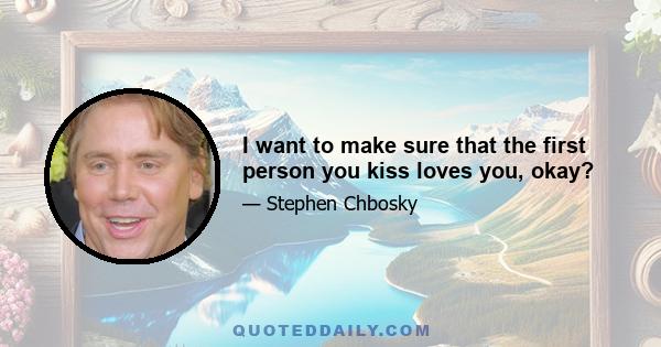 I want to make sure that the first person you kiss loves you, okay?